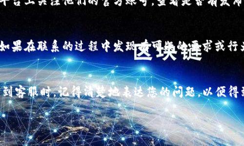 联系TP钱包客服电话的方法主要有以下几种，具体步骤如下：

通过官方网站获取客服电话
首先，您可以访问TP钱包的官方网站。在官方网站上，通常会有“联系我们”或者“帮助中心”的链接。在这些页面中，您可以找到官方的客服电话及其它的联系方式。确保您访问的是TP钱包的正式网站，以避免伪冒网站。

通过APP内联系支持
另外，TP钱包的移动应用程序内也提供客户支持的联系方法。打开TP钱包应用，通常在设置或帮助一栏中，可以找到“联系客服”或者“联系客服中心”的选项。通过该选项，您可以直接与在线客服进行沟通，或者获取客服电话。

社交媒体和社区支持
除了官方网站和APP，TP钱包也可能在社交媒体平台（如微博、微信、Twitter等）上提供客服支持。您可以在这些平台上关注他们的官方账号，查看是否有发布的客服电话或联系信息。此外，参与相关的社区讨论（例如区块链相关论坛）也可能获取到用户分享的客服电话。

注意保护个人信息
在联系任何客服时，请注意不要泄露个人的敏感信息，例如密码、私钥等。正规的客服不会要求您提供这些信息。如果在联系的过程中发现有可疑的要求或行为，务必提高警惕并立即停止交流。

总结
获取TP钱包的客服电话其实很简单，主要可以通过官方网站、移动应用和社交媒体等多种渠道来实现。当您联系到客服时，记得清楚地表达您的问题，以便得到及时有效的帮助。如果您在使用TP钱包时遇到任何问题，不妨尝试这些方式联系他们的客服。

希望这些信息能够帮助到您！如果您还有其他问题，随时可以问我。