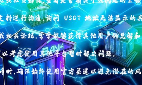 Tokenim 是一个平台或项目的名称，但我没有详细的实时信息或最新动态。因此，如果 Tokenim 目前没有提供 USDT 地址，可能有几个原因：

1. **平台尚未支持 USDT**：可能 Tokenim 尚未集成 USDT 支付或转账功能，或者其技术框架中没有添加此种资产。

2. **项目调整**：Tokenim 可能正在进行维护或升级，导致暂时未能显示 USDT 地址。

3. **地域限制**：某些地区或国家可能因法规或其他原因，临时禁止或限制某些加密货币的使用。

4. **技术问题**：也有可能是平台遭遇技术故障或错误，导致信息未能正确显示。

如果你需要进行转账或查找 USDT 地址，以下是一些建议的步骤：

- **查看官方公告**：访问 Tokenim 的官方网站或社交媒体，查看是否有关于该问题的公告。

- **联系支持团队**：直接与 Tokenim 的客户支持进行沟通，询问 USDT 地址无法显示的具体原因。

- **查看社区讨论**：参与 Tokenim 用户社区或相关论坛，常常能够获得其他用户的见解和经验。

- **考虑替代方案**：如果你急需进行交易，也可以考虑使用其他平台暂时解决问题。

请保持对平台信息的敏感，尤其是在涉及加密货币时，确保始终使用官方渠道以避免潜在的风险。