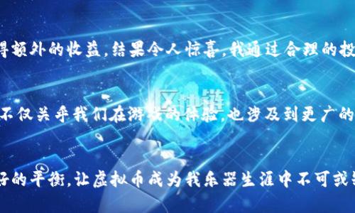 返回游戏的激情与财富

关键词：虚拟币, 游戏, 投资 

引言
近年来，随着电子竞技和在线游戏的飞速发展，虚拟货币已成为游戏世界中不可或缺的一部分。诸如3733游戏平台等各种游戏平台，使得玩家在享受游戏的同时，也能通过虚拟币进行投资和交易。作为一个热爱游戏的人，虚拟币不仅让我提升了游戏体验，更让我体会到了经济的实用性和市场的波动，这真是一个值得探讨的主题。

虚拟币的作用与价值
在3733游戏平台上，虚拟币的用途多种多样。从购买游戏内道具、装备，到参与抽奖活动，甚至可以用来兑换实际金额，这些都充分体现了虚拟币的实用价值。对我来说，虚拟币不仅是游戏中的货币，更是我与朋友竞争、交流的一种方式。我记得有一次，我通过参与游戏内的活动获得了一些虚拟币，最后用这些币购买了我非常喜欢的角色皮肤，真是太开心了！

虚拟币与现实经济的联系
虚拟币的一个重要特点是，它与现实经济之间有着密切的联系。有时候，我们在游戏中进行的交易，可能跟现实市场的波动息息相关。当一款游戏推出新内容，或是更新了某个角色的技能，相关虚拟币的市场价值也会随之波动。我在3733平台上观察到，当某款热门游戏更新时，相关虚拟币的价值迅速上升，给我带来了不少投资的机会。此外，虚拟币的汇率也经常变化，使得玩家在合适的时机进行交易，可以实现可观的收益。

如何有效管理虚拟币
正如现实生活中的财务管理，虚拟币的管理同样需要技巧。我逐渐总结出了一些有效的方法，以此来提高我的游戏体验与虚拟资产的价值。首先，我会关注游戏相关的新闻，了解即将推出的更新，这对预测虚拟币的变化非常有帮助。其次，我会制定预算，避免因一时冲动而购入不必要的道具。最后，我也会考虑与其他玩家交换虚拟币或物品，以获取更优的价格。例如，我在3733平台上与朋友们一起组队任务，通过合作获得更多的虚拟币，这不仅提高了我们的团队默契，还能让我们达到双赢的局面。

个人体验：虚拟币的经济学
作为一个游戏爱好者，我对虚拟币的管理与使用有着自己的见解。我曾在3733游戏平台上积累了大量虚拟币，起初我只是单纯地购买游戏道具。但随着对虚拟经济的了解，我开始尝试用虚拟币进行投资，看看能否在游戏中获得额外的收益。结果令人惊喜，我通过合理的投资决策，得到了比之前高出两倍的收益。这让我感受到虚拟币不仅仅是游戏中的一种货币，它还是一种学习投资思维和经济知识的工具。

未来的虚拟经济
随着技术的发展，虚拟币在游戏中的应用会更加广泛和复杂。未来，我们可能会看到更多的区块链技术应用于游戏中，虚拟币的安全性和透明性将大幅提升。作为一个热爱游戏的玩家，我也期待着这一天的到来。毕竟，虚拟货币不仅关乎我们在游戏的体验，也涉及到更广的经济发展。我相信，虚拟币的未来将充满无限可能，就像我小时候对游戏的热爱一样，永远不会熄灭。

总结
虚拟币在3733游戏平台上扮演了越来越重要的角色，让游戏不仅仅是娱乐的工具，更是一个学习和投资的平台。在这个过程中，我的个人成长和对经济的理解也在逐渐加深。面对未来，我希望能够继续在游戏与生活中找到更好的平衡，让虚拟币成为我乐器生涯中不可或缺的一部分。