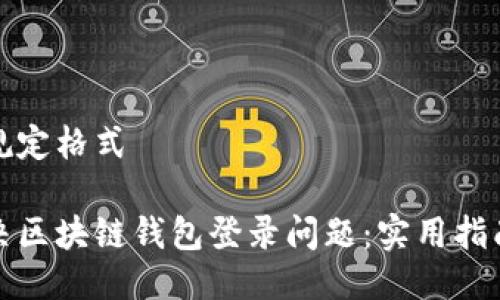 止于的规定格式

如何解决区块链钱包登录问题：实用指南与技巧