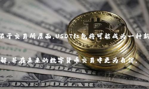 USDT红包通常需要钱包地址，下面我将详细介绍这一点，同时涵盖一些相关的信息。

什么是USDT红包？
在数字货币的世界中，USDT（泰达币）是一种与美元1：1挂钩的稳定币。USDT红包，可以被看作是在数字货币平台或社交平台上，向他人发送指定数额的USDT作为一种礼物或奖励。和传统的红包一样，数字红包充满了惊喜和乐趣。

USDT红包的运作方式
当你准备发送USDT红包时，通常需要首先确定红包的金额和接收方。更重要的是，你需要具备一个钱包地址。这是因为每一笔加密货币交易都需要通过一个独特的地址来进行识别和确认，就好比你在现实生活中转账需要对方的银行账户一样。

为什么需要钱包地址？
钱包地址是数字资产的存储位置，是确保资金安全的一种重要方式。在USDT红包的交易中，发送方会输入接收方的钱包地址，并在发送之前进行确认，以确保钱款能够准确无误地到达。没有正确的钱包地址，交易就无法完成；这也是加密货币交易透明且安全的核心之一。

如何获取钱包地址
获取钱包地址非常简单。你只需要选择一个可靠的钱包，例如“火币钱包”、“币安钱包”或是“Trust Wallet”等等，按照步骤进行注册与设置后，便可以轻松获得属于你的钱包地址。
值得注意的是，钱包地址通常由一串字母和数字组成，非常复杂，因此在分享或使用的时候一定要确保无误，可以选择复制粘贴的方式，避免输入错误。

个人经验分享
我记得刚开始接触加密货币时，我也曾对这些新名词感到困惑。特别是在我第一次尝试发送USDT红包的时候，面对复杂的钱包地址，我感到有些不知所措。当时我犯了一个错误，输入了错误的地址，导致那笔钱转到了一个错误的账户。从这次经历我明白了，无论是数字资产还是传统资产，准确性都是不可忽视的。

USDT红包的使用场景
USDT红包不仅限于个人之间的转账，它还可以广泛应用于各种场合。例如，在节假日，朋友之间互赠USDT红包，来庆祝节日的到来；在电商平台，商家可以通过发送USDT红包来吸引顾客，增加销售额；在社交媒体上，内容创造者也可以使用USDT红包回馈粉丝，增强互动性。

发送USDT红包的注意事项
在发送USDT红包的过程中，需要注意以下几点：
ul
    listrong确保钱包安全：/strong使用知名的钱包服务，尽量避免使用不明来源的钱包。/li
    listrong确认金额和地址：/strong再次确认即将发送的金额和接收方的钱包地址，避免数字错误。/li
    listrong交易费用：/strong了解相关的交易费用，以免在发送红包时意外支付额外的费用。/li
/ul

未来的展望
随着区块链技术的不断成熟，USDT等稳定币的使用场景将越来越广泛。未来，人们可能会在更多的日常交易中使用数字货币，不再局限于交易所层面。USDT红包将可能成为一种新的交互与礼物文化，这样的新玩法将重新定义我们对价值的理解。

总结
总而言之，USDT红包的确需要钱包地址，这是确保交易顺利进行的必要条件。希望通过这篇文章，你能够对USDT红包有一个全面的理解，并在未来的数字货币交易中更为自信。 

在这个不断变化的数字金融世界中，理解和掌握这些工具，能够帮助我们更好地适应未来的趋势。