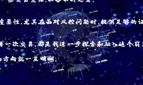 USDT钱包之间转账：如何降低被风控的风险？

USDT，转账，风控/guanjianci

引言：我的USDT转账经历
在进入加密货币的世界之前，我对钱包之间的转账抱有一种朦胧而又美好的幻想。尤其是当我第一次听说USDT（泰达币）时，心中充满了期待。然而，随着时间的推移，我逐渐发现USDT钱包之间的转账并不仅仅是简单的操作，它也充满了隐秘的风险和复杂的规则。

我记得那是一个周末，我决定将我几乎所有的USDT从一个钱包转到另一个钱包。当我兴冲冲地完成转帐后，心中满是成就感，但随之而来的却是对风控的无尽担忧。经过一番研究，我对USDT转账的风控问题有了更深的理解。在这里，我将详细分享我的思考，并给出一些实用的建议，希望能帮助到同样处于困惑中的你。

USDT转账的基本概念
USDT是一种稳定币，它与美元的汇率基本保持1:1的比例，这使得它在加密货币市场中非常受欢迎。通过USDT，用户可以方便地进行交易、持有资产或进行投资。

转账USDT的钱包实际上是运行在区块链上的一个地址，用户可以通过其私钥控制相应的数字资产。转账过程通常是通过发送或接收地址完成的，非常简单便捷。但同样简单的背后，隐藏着许多可能导致风控的问题。

什么是风控？
风控，即风险控制，通常是指在某些特定情况下，金融机构或服务提供商为保护自己及客户利益而采取的一系列措施。对于加密货币这一相对陌生且风险较大的领域，风控显得尤为重要。

在交易过程中，如果系统检测到异常行为（例如，频繁的大额转账、转账到高风险地区的钱包等），就可能会触发风控机制。这意味着你的转账可能会被限制、延迟或被拒绝，甚至导致账户被封禁。在这样的背景下，我们得考虑如何有效降低这种风险。

风控产生的典型原因
在体验USDT转账的过程中，我总结了一些典型的风控原因，以供大家参考：

ul
    li频繁、大额转账：如果你在短时间内频繁转账，或者单笔转账金额较大，系统可能会认为你在进行可疑活动，进而触发风控。/li
    li接收地址的风险等级：如果你转账到一个已经被标记为高风险地址的钱包，系统可能会介入。/li
    li长期未使用的地址：如果你使用的是一个很久没有交易记录的钱包，也有可能会引起怀疑。/li
    li转账目的：一些平台可能会审核转账的目的，如果你不能提供足够的合理解释，转账可能会被拒绝。/li
/ul

如何降低被风控的风险？
为了帮助大家顺利进行USDT的转账，我结合个人经验，给出以下实用的建议：

h41. 控制转账频率与金额/h4
在进行USDT转账时，我会尽量控制单笔转账的金额，并减慢转账的频率。例如，我会选择每周进行一次较小金额的转账，而不是每天都进行大额转账。这种方式能有效降低触发风控的风险。

h42. 使用信誉良好的钱包/h4
选择信誉高、用户多的钱包进行转账是降低被风控风险的一个重要途径。我常用的几款钱包，例如币安钱包、火币钱包等，都有较好的安全记录和用户反馈，转账过程中相对安心。此外，这些平台的风控机制也相对成熟，更能在转账后给我一份安心。

h43. 注意接收地址的风险/h4
在转账之前，我会尽量避免将USDT转账至那些存在风险标记的地址。有时候，一些钱包地址可能曾被用于诈骗活动，因此在我进行转账之前会先搜索这个地址，确保它是安全的。

h44. 了解转账目的与合规规定/h4
在进行USDT转账时，我通常会思考转账的目的。如果转账是为了投资、购买服务等合理原因，我会在心中清楚这个理由，必要时还会保存一些交易凭证，以备不时之需。

h45. 保留交易记录/h4
记录是最好的证据。例如，有一次我因转账触发风控，抓住了转账记录，成功与客服沟通解封了我的账户。这让我意识到保持相关记录的重要性，尤其在面对风控问题时，提供足够的证据可以增加我说服客服的筹码。

总结：拥抱希望与谨慎并存的未来
转账USDT过程中的风控问题不可小觑，但我深信通过合理的策略和谨慎的态度，我们可以在加密货币的世界中稳步前行。每一次转账、每一次交易，都是我进一步探索和融入这个崭新领域的机会。

正如我小时候对未来充满憧憬时所想，航行于这个数字经济的海洋里，风控只是波涛中的小浪花，只要掌握了应对的技巧，驶向目的地的方向就一直明晰。

希望我的分享对你有所帮助，也希望我们都能在这个充满变数的联系中，找到属于自己的那片宁静。