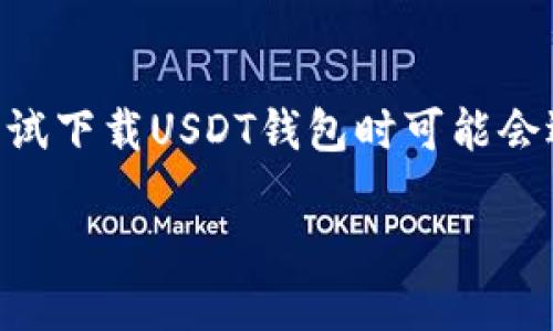 USDT钱包下载不了的原因及解决方案

在数字货币的世界中，USDT（Tether）作为一种与美元挂钩的稳定币，已经成为许多人进行交易和投资的重要工具。然而，许多用户在尝试下载USDT钱包时可能会遇到各种困扰，甚至下载不了的情况。这篇文章将深入探讨这些问题的原因，并提供实用的解决方案，帮助你顺利下载和使用USDT钱包。

为何USDT钱包无法下载？实用指南与解决方法