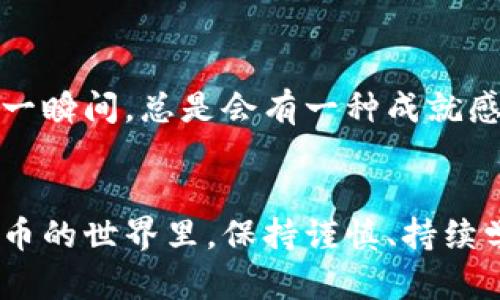   如何将USDT转入TPWallet：简单实用的转账指南 / 
 guanjianci USDT, TPWallet, 转账 /guanjianci 

引言：虚拟货币的魅力
随着数字货币的持续普及，像USDT这样的稳定币渐渐成为了人们进行交易的重要工具。很多人可能会问，如何将USDT转入自己的TPWallet账户呢？从我个人的经验来看，这个过程其实并不复杂，但也需要小心翼翼。回想起我第一次接触虚拟货币时的迷茫，我非常希望能够找到一份简单易懂的指南，因此今天我决定将这个经验分享给大家。

步骤一：创建TPWallet账号
首先，你需要在TPWallet上创建一个账号。如果你已经有了账号，这一步可以跳过。创建过程相对简单，你只需下载TPWallet应用程序并按照指引注册。记得完成身份验证并安全保存好你的助记词和私钥，这可是你将来恢复账号的关键。就像我小时候学骑自行车时总是忘记带头盔一样，安全措施真的很重要！

步骤二：获取USDT钱包地址
有了TPWallet账号之后，你需要获取你的USDT钱包地址。打开TPWallet，找到“资产”或“钱包”部分，然后选择USDT。这时你会看到一个生成的钱包地址，一般是以“T”或“0x”开头的字符串。复制这个地址时要小心，确保没有错误，因为任何细微的失误都可能导致资产的丢失。想想小时候我跟朋友玩游戏时，哪怕一个小错误也可能导致整个游戏失败，因此在这里也要谨慎对待！

步骤三：选择交易所进行转账
接下来，你需要选择一个交易所进行转账。我个人比较喜欢Binance或Huobi，但这取决于你平时使用的平台。如果你在其他平台购买了USDT，登录你的账户，找到“提现”或“转出”选项。在提现页面上，选择USDT作为提现币种，并粘贴你在TPWallet上复制的钱包地址。

步骤四：输入提现数量和手续费
在提现操作中，你需要输入要转出的USDT数量。特别提醒一下，仔细查看交易所的提现手续费。通常情况下手续费会随着网络的拥堵情况而波动。每次提现时，我都喜欢先计算一下实际到账数量，让我不会心里有个数。想当年我总是用零用钱去买零食，结果忍不住花得比计划多，真是懊悔不已！

步骤五：确认交易
一旦你确认了所有信息无误，输入二次验证的密码（如果有的话），然后点击“确认”进行转账。你将会收到一封确认邮件，确认你的请求。一方面，我感到紧张又兴奋，不知道我的USDT何时能顺利转到TPWallet上；另一方面，能看到这样的进展让我想起了小时候为了获得某个玩具而期待的心情。

步骤六：查看TPWallet中的USDT
转账的时间因网络拥堵程度而异，通常在几分钟到几小时的时间内就可以完成。你可以回到TPWallet主页，查看你的资产。如果一切顺利，你的USDT将会出现在你的钱包中。每当我看到资产到账的那一瞬间，总是会有一种成就感，这种感觉就像是小时候期末考试拿到了好成绩一样，心里暖暖的。

总结：小心谨慎，保护资产
把USDT转入TPWallet其实是一个简单且直接的过程，但仍然需要保持警觉，任何时候都要保护你的私钥与助记词，确保自己的资产安全。这个过程不仅仅是一次操作，更是一个学习的机会。在虚拟货币的世界里，保持谨慎、持续学习是非常重要的。通过这样的转账体验，我学会了如何更好地管理我的数字资产，也让我对这个新兴的金融形式充满了信心。希望我的分享能为你带来帮助，让你在数字货币的旅途中走得更加顺利。