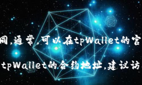 tpWallet的合约地址是动态的，具体的合约地址可能会根据不同的区块链网络而有所不同。通常，可以在tpWallet的官方网站、官方社交媒体账号或者相关的区块链浏览器中找到最新与官方确认的合约地址。

请确保从官方渠道获得信息，以避免任何潜在的诈骗风险。如果你在特定的区块链上寻找tpWallet的合约地址，建议访问该区块链的官方区块浏览器，如以太坊的Etherscan或币安智能链的BscScan。