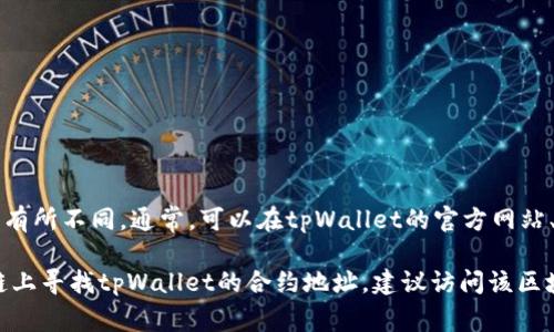 tpWallet的合约地址是动态的，具体的合约地址可能会根据不同的区块链网络而有所不同。通常，可以在tpWallet的官方网站、官方社交媒体账号或者相关的区块链浏览器中找到最新与官方确认的合约地址。

请确保从官方渠道获得信息，以避免任何潜在的诈骗风险。如果你在特定的区块链上寻找tpWallet的合约地址，建议访问该区块链的官方区块浏览器，如以太坊的Etherscan或币安智能链的BscScan。