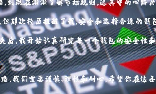   虚拟币钱包推荐：选择最适合你的钱包，充分利用数字货币的价值 / 
 guanjianci 虚拟币钱包, 数字货币, 安全性 /guanjianci 

引言

在当今的数字经济时代，虚拟币钱包成为了每个投资者必备的工具。随着越来越多的人加入到数字货币的世界中，选择一个合适的钱包不仅关乎投资的安全性，更影响到我们对数字资产的管理和使用体验。无论你是刚入门的新手，还是有着丰富经验的老手，选择一款适合自己的虚拟币钱包都显得格外重要。今天，我将通过我的经验与观点，来帮助你找到适合的虚拟币钱包。

虚拟币钱包的种类

在讨论具体钱包之前，我们必须先了解虚拟币钱包的种类。主要可以分为以下几类：

1. **热钱包**：热钱包是在线钱包，用户可通过互联网访问。这种钱包的使用方便，但相对较不安全，容易受到黑客攻击。我第一次使用热钱包是在2017年，那时候对加密货币一知半解，完全是被一位朋友带着入坑。在第一次使用热钱包时，我感受到那种随时随地管理资产的便利，真是让人兴奋不已。

2. **冷钱包**：冷钱包不联网，像硬件钱包或纸钱包，安全性极高，适合长期存储。虽然在使用上不如热钱包方便，但我后来意识到：安全性才是最重要的。我曾经因为贪图便利而将大量资产放在热钱包中，结果因为一次网站漏洞而受到损失，深深后悔。

3. **桌面钱包**：桌面钱包是安装在个人电脑上的软件，结合了热钱包的易用性与一定的安全性。年轻时我曾经使用过一个桌面钱包，它让我在交易方面更加灵活，尤其是可以实时查看资产的波动情况，给了我不少的投资灵感。

4. **移动钱包**：移动钱包是为智能手机用户设计的应用程序，方便快捷，适合日常小额交易。在我的日常生活中，我会使用移动钱包来支付一些小额账单。每当看到身边的人用手机扫一扫就可以支付，心中总会涌起一股科技带来的便利感。

优秀虚拟币钱包推荐

接下来，我将推荐几款我认为优秀且适合不同需求的虚拟币钱包。

1. **Exodus**：Exodus是一款极为人性化的桌面和移动钱包。这款钱包支持多种虚拟货币，用户界面简洁友好，非常适合新手。我的一个朋友在使用Exodus后告诉我，正是因为它的直观设计，他才敢慢慢了解和投资更多的数字货币。

2. **Ledger Nano S/X**：如果你重视安全性，Ledger的冷钱包绝对是最好的选择。它的硬件设计非常精致，且支持多种币种。记得我第一次看到这款硬件钱包时，那种稳重的设计给了我安心的感觉。自从我使用了Ledger后，我的投资信心大增。

3. **MyEtherWallet**：如果你主要投资以太坊及其代币，MyEtherWallet是一个非常便捷的选择。它的使用方式允许用户完全掌控自己的私钥，而我自己在这个钱包中也赚到了不少以太坊的分红，见证了这个项目的发展。

4. **Trust Wallet**：这是Binance推出的一款移动钱包，特别适合喜欢用手机交易的用户。对于我来说，用Trust Wallet进行小额的买卖非常方便，它的界面设计清晰，让我在繁忙的生活中也能轻松管理我的资产。

选择钱包的注意事项

选择虚拟币钱包时，以下几点尤为重要：

1. **安全性**：安全一定要放在第一位。过去我总是觉得只要有密码就万事大吉，后来才意识到，钱包的安全性来源于多重保护措施，比如双重身份验证、冷存储等。

2. **用户体验**：无论是新手还是老手，使用钱包的便利性都是非常重要的。界面友好、操作简单，这些因素会大大提高你的使用体验。

3. **支持币种**：不同的钱包支持的币种各有不同，选择一个合适的钱包，确保它能够支持你所投资的资产。

4. **社区与支持**：一个活跃的社区和良好的客户支持，也能够帮助你在遇到问题时快速找到解决方案。

我的虚拟币投资故事

回想起我开始接触虚拟币的钱包，真是一段充满了探索与学习的旅程。最初，我只是受朋友的影响想着投资一点，没想到这一坚持便是几年。从最开始的迷茫不知所措，到现在渐渐了解市场规则，这其中的心路历程让我倍感充实。

我曾经历过一次手忙脚乱的交易，那时我用的还是一个不知名的钱包，结果因为一次网络故障，导致我的交易失败，差点错失了一次机会。如今想起来，真是无比后悔。但那次经历提醒了我，安全和选择合适的钱包是多么的重要。

这几年，我看着比特币、以太坊等虚拟货币从一无所有到如今的风靡全球，自己也在其中经历了涨跌。而我的钱包选择，也伴随着我的投资旅程不断迭代。曾经一度迷失后，我开始认真研究每一个钱包的安全性和便利性，不再轻易做出决策。

结语

在虚拟货币的世界里，选择一个合适的虚拟币钱包至关重要。希望以上的推荐和我的经历能够帮助你在众多选择中找到最适合自己的钱包。记住，投资是一条漫长的路，我们需要谨慎、理性和耐心。希望你在这条路上，不断探索，收获成功的果实。