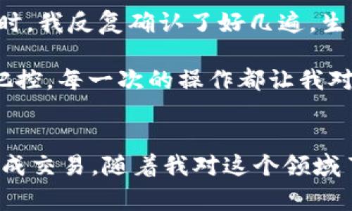 要将币从tpWallet转回OK交易所，您可以按照以下步骤进行操作。这里我将详细介绍整个过程，并在每个步骤中提供一些实用建议和注意事项。

步骤一：确认你的钱包和交易所账户
在进行任何转账之前，确保你拥有tpWallet和OK交易所的有效账户。检查一下你的OK交易所账户，确保已经完成身份认证（KYC）并且可以接收所需的币种。需要转回的币种也必须在OK交易所上架。如果没有上架，将无法进行转账。

步骤二：准备转账信息
每一种加密货币在转账时都需要特定的信息，包括接收地址、正确的币种和可能的备注（如Tag或Memo）。在OK交易所，你可以找到你的币种地址。确保复制的是正确的地址，尤其要小心一些可能相似的字符，例如数字“0”和字母“O”。

步骤三：在tpWallet中选择币种
打开tpWallet应用，找到你想转回OK交易所的币种。在钱包主页，找到你持有的币种，并点击进入该币种的页面。通常会有“发送”或者“转账”这样的按钮，点击进入。

步骤四：填写转账信息
在发送页面，输入你刚才从OK交易所复制的地址。一定要仔细确认，另外设置你要转账的数量。确保你有足够的余额来支付交易手续费。对于一些币种，手续费会根据网络状况有所变化，有时资金需要稍作等待。建议多留一点余地，确保转账顺利进行。

步骤五：确认交易
在所有信息确认无误之后，点击“发送”或“确认”。你可能会被要求输入钱包密码或进行其他安全验证。确保你的信息传输加密且安全。如果tpWallet支持二次确认，也建议开启这一功能，以确保资金的安全。

步骤六：等待确认
完成转账后，您需要等待网络确认。这里可能会有不同的确认时间，通常在几分钟到几个小时之间。当交易被确认后，您可以在OK交易所的资产管理页面查看到账情况。

步骤七：检查交易记录
完成转账后，不妨查看tpWallet和OK交易所的交易记录，确认转账情况是否正常。在tpWallet中，您可以查看您的转账历史记录，而在OK交易所中，您可以查看资产变动。这是一个很好的习惯，有助于保证您的资金安全。

建议和注意事项
1. **小额测试**: 如果您是第一次进行这样的转账，建议先进行一个小额测试，确认流程没有问题后再进行大额转账。
2. **网络拥堵**: 在网络比较拥堵的时候，交易确认时间会变长，可能需要耐心等待。
3. **安全考虑**: 切勿向不明人士或者可疑网站透露你的钱包信息，以防上当受骗。

个人体验分享
回想起我第一次使用tpWallet转币的时候，心里其实是有点紧张的。虽然有过类似的操作经验，但每次转账都还是会担心出错。尤其是在填写地址时，我反复确认了好几遍，生怕一不小心就把币转错地方了。那种心情真的是“隔着屏幕也能感受到的紧张”。

最终，所有的步骤都顺利完成，看到币到账的那一刻，我真的松了一口气，心里暗暗庆幸当初的谨慎是值得的。从那时起，我更加重视对交易细节的把控，每一次的操作都让我对数字货币的世界有了更深的理解。

总结
通过tpWallet将币转回OK交易所的过程虽然看似简单，但其中会涉及到许多细节。了解每一步的操作以及注意事项，可以帮助你更安全、顺利地完成交易。随着我对这个领域了解的深入，我也不断分享经验，希望可以帮助到更多的朋友。加密货币的未来充满可能，而我们每个人都在这个数字经济的浪潮中，成为了参与者。