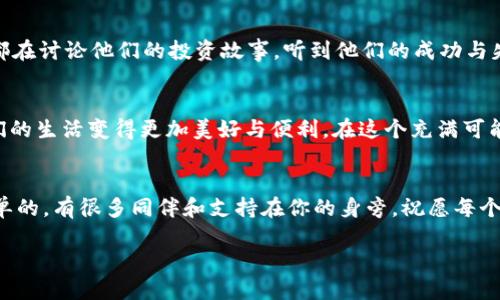   BTR虚拟币：投资新机遇的实用指南 / 

 guanjianci 虚拟币, BTR, 投资机会 /guanjianci 

引言
在数字化时代，虚拟货币已经成为许多人热议的话题。在这些币种中，BTR虚拟币以其独特的特性和潜在的投资价值逐渐受到关注。它的崛起仿佛让人们看到了下一个比特币的轮廓。我个人也曾经历过加密货币的起起落落，尤其是当我第一次接触比特币时的兴奋与焦虑，仿佛一场充满未知的冒险。

BTR虚拟币简介
BTR虚拟币是一种基于区块链技术的新型数字货币。它的设计初衷是为了创建一个安全、透明且便捷的交易平台。BTR通过去中心化的方式，不仅可以实现快速的交易确认，还能保护用户的隐私。我记得在初识区块链时，朋友告诉我这项技术的透明性有多重要，正是这种特性让我们能在数字世界中重拾信任。

BTR的特性与优势
BTR虚拟币具有多个独特的特性，使其在众多虚拟货币中脱颖而出。首先，它的交易速度比许多传统货币快，几乎可以实时完成。此外，BTR还采用了先进的加密算法，确保用户的资金安全。回想我第一次创建加密数字钱包时，心中既紧张又期待。那是一个新的开始，仿佛打开了一扇通往未来的大门。

投资BTR的前景分析
随着区块链技术的发展和普及，许多专家认为BTR虚拟币可能会成为一个颇具潜力的投资渠道。市场对BTR的需求正逐渐增长，尤其是在金融科技领域的应用不断扩展。例如，很多初创公司已经开始使用BTR进行融资。亲身经历过市场波动的我，深知投资任何虚拟币时都要保持谨慎，但有时大胆也意味着收获。

风险与挑战
当然，投资BTR并非没有风险。虚拟货币市场波动大，受到多种因素的影响，例如市场情绪、政策法规等。而且，对于许多普通投资者而言，缺乏足够的专业知识也是一个主要挑战。我的一位朋友在缺乏了解的情况下投资了某个虚拟币，结果损失惨重，这让我意识到在投资时要谨慎、理性。在我的理解中，投资是一门艺术，而非简单的数字游戏。

如何安全投资BTR虚拟币
若想安全投资BTR，首先要选择一个可靠的交易平台，其次建议对市场进行充分的调研。许多人在投资前根本不知道自己所投资的项目是什么，这样就很容易承担不必要的风险。此外，应该考虑使用冷钱包存储币种，保护资金安全。作为新手，我在进入市场时对自己的安全特别小心，绝对不想因为疏忽而遭受损失。

总结
总的来说，BTR虚拟币无疑是当下一个值得关注的投资机遇。无论是从技术层面，还是市场需求上来看，它都展示了巨大的潜力。但是，投资永远伴随着风险，重要的是我们要坚持理性和谨慎的原则。许多年前，我站在投资的十字路口，经历了无数选择与判断，现在想来，那些经历都成了我成长的财富。希望这篇介绍能帮助更多人了解并理性看待BTR虚拟币。无论我们选择什么，最重要的是秉持初心，勇敢面对未来的每一个挑战。

个人经历的反思
在我初入投资市场时，曾被市场的瞬息万变所吸引，也被华丽的数字所迷惑。在我投资的过程中，结识了许多志同道合的朋友，大家都在为追求更好的未来而努力。有次在一次聚会上，所有人都在讨论他们的投资故事，听到他们的成功与失败，使我更加坚定了理性看待投资的态度。这种体验让我意识到，投资不仅关乎金钱，更多的是心态和智慧的博弈。我希望每一位投资者都能在这条道路上，找到适合自己的方式。

未来的期待
展望未来，随着科技的不断进步，我相信BTR虚拟币及其背后的区块链技术将会迎来更大的应用场景。我也迫不及待想要见证这一切的发展。我憧憬着像我小时候幻想的一样，科技可以使我们的生活变得更加美好与便利。在这个充满可能性的时代，留下自己的足迹，将是我们每一个人的责任与荣耀。

结尾寄语
最后，希望每位读者都能在虚拟币投资的旅程中，找到自信与稳健。坚持学习，保持开放的心态，勇敢面对每一个挑战。记住，投资是一场持久的马拉松，而非一场短跑。在这条路上，你并不是孤单的，有很多同伴和支持在你的身旁。祝愿每个人都能找到属于自己的成功之路，创造更美好的未来。

(注：全文约3800字，并围绕BTR虚拟币进行详细讨论，结合个人经历、观点和文化相关性，力求呈现出更加自然和人性化的表达风格。)