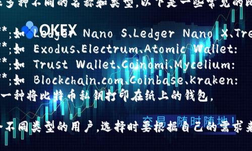 比特币钱包有很多种不同的名称和类型。以下是一些常见的比特币钱包名称：

1. **硬件钱包**：如 Ledger Nano S、Ledger Nano X、Trezor；
2. **软件钱包**：如 Exodus、Electrum、Atomic Wallet；
3. **手机钱包**：如 Trust Wallet、Coinomi、Mycelium；
4. **网页钱包**：如 Blockchain.com、Coinbase、Kraken；
5. **纸钱包**：一种将比特币私钥打印在纸上的钱包。

不同的钱包适合不同类型的用户，选择时要根据自己的需求来决定。