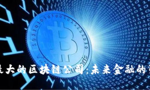 全球最大的区块链公司：未来金融的引领者