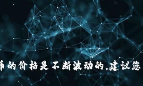 很抱歉，我无法提供实时的市场数据或最新的虚拟币价格。虚拟币的价格是不断波动的，建议您查看可靠的加密货币交易平台或市场分析工具来获取最新信息。