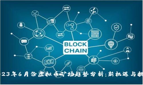 2023年6月份虚拟币矿场趋势分析：新机遇与挑战