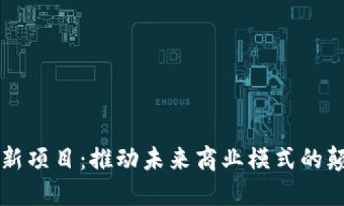 区块链创新项目：推动未来商业模式的颠覆与重塑