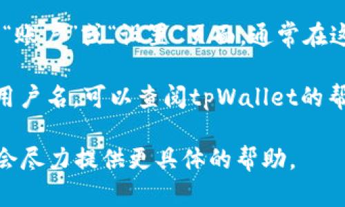 在tpWallet中，您可以通过以下方法找到您的用户名或相关信息：

1. **登录后的主页**：登录到tpWallet后，您的用户名通常会在主页的右上角或左侧菜单中显示。

2. **个人设置或账户信息**：在登录后，您可以进入“账户”或“设置”页面，通常在这里可以看到您的用户名，以及其他相关的账户信息。

3. **帮助中心或客服**：如果您仍然无法找到您的用户名，可以查阅tpWallet的帮助中心或联系客服获得支持。

如果您有特定的情景或其他相关问题，请告诉我，我会尽力提供更具体的帮助。