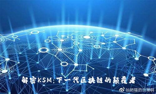 解密KSM：下一代区块链的颠覆者