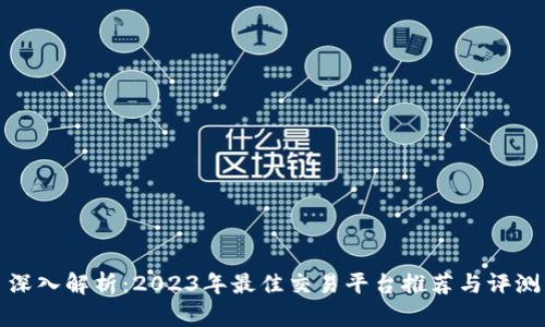 深入解析：2023年最佳交易平台推荐与评测