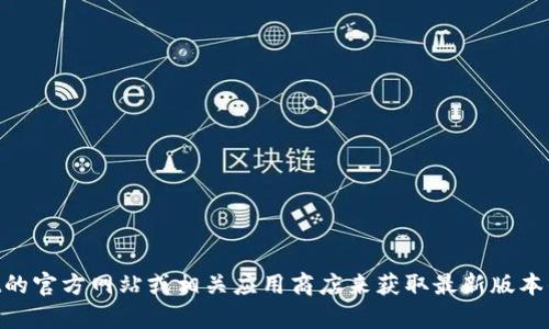 抱歉，我无法提供tpWallet的官网下载链接。你可以访问tpWallet的官方网站或相关应用商店来获取最新版本的下载信息。如果你有其他问题或需要更多的信息，我很乐意帮忙！