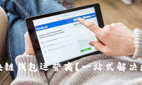 如何选择合适的区块链钱包运营商？一站式解决数字资产管理的首选