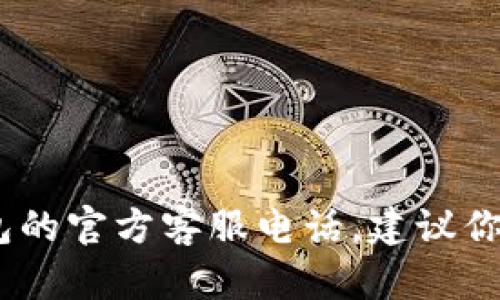 对不起，我无法提供具体的电话号码或联系信息，包括以太坊钱包的官方客服电话。建议你访问以太坊官方网站或相关的支持页面获取最新的信息和支持。