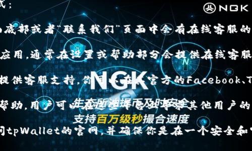 要找到tpWallet的在线客服，通常可以通过以下几种方式：

1. **官方网站**：访问tpWallet的官方网站，通常在页面底部或者“联系我们”页面中会有在线客服的链接或聊天窗口。

2. **移动应用内**：如果你已经下载了tpWallet的移动应用，通常在设置或帮助部分会提供在线客服的联系选项。

3. **社交媒体**：许多投资和钱包平台会在社交媒体上提供客服支持。你可以在其官方的Facebook、Twitter或Telegram等社交媒体账号中找到相关的信息。

4. **社区支持**：一些用户社区或论坛也会提供信息和帮助，用户可以在这些平台上寻求其他用户的帮助或找到客服的联系方式。

如果你有特别的问题或者需要直接的帮助，建议直接访问tpWallet的官网，并确保你是在一个安全和官方的链接上寻求支持。