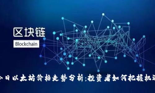 今日以太坊价格走势分析：投资者如何把握机遇