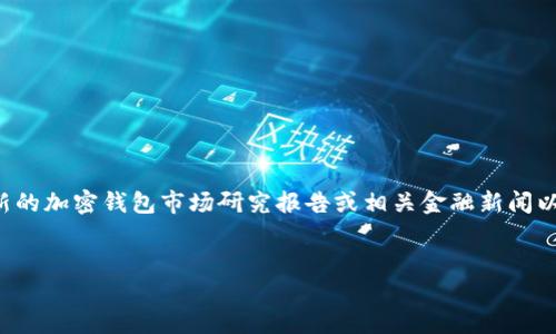 由于我无法提供实时数据或估值，建议您查询最新的加密钱包市场研究报告或相关金融新闻以获取准确信息。以下是一个可能的和关键词示例。


加密钱包市场的潜力：未来的亿万机会