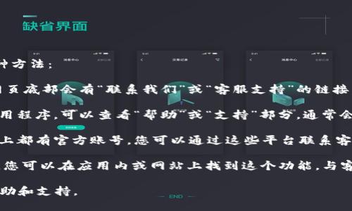 要寻找tpWallet的客服联系方式，您可以采取以下几种方法：

1. **官方网站**：访问tpWallet的官方网站，通常在网页底部会有“联系我们”或“客服支持”的链接，里面会提供客服邮箱、热线电话或者在线客服的入口。

2. **应用内支持**：如果您已经下载了tpWallet的应用程序，可以查看“帮助”或“支持”部分，通常会提供客服的联系方式或直接的联系客服功能。

3. **社交媒体**：tpWallet可能在各大社交媒体平台上都有官方账号，您可以通过这些平台联系客服。

4. **在线聊天**：一些钱包应用会提供在线聊天功能，您可以在应用内或网站上找到这个功能，与客服进行实时沟通。

通过这些渠道，您可以找到tpWallet的客服，并获得帮助和支持。