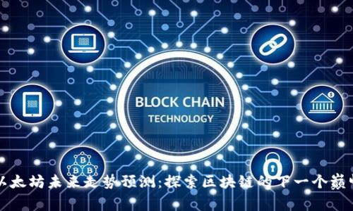 以太坊未来走势预测：探索区块链的下一个巅峰