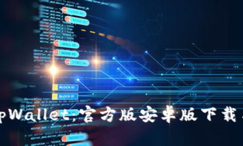 全面解析tpWallet：官方版安卓版下载与使用指南