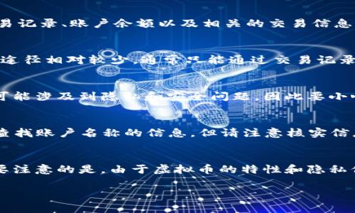 虚拟币账户名称的查询通常是一个复杂的话题，因为大多数区块链平台和虚拟币交易所都遵循严格的隐私保护政策。以下是一些可能的方法和信息，帮助你获取有关虚拟币账户名称的信息：

### 1. 了解不同类型的虚拟币账户
虚拟币账户通常分为两大类：交易所账户和私有钱包账户。交易所账户通常是你在某个交易平台上注册的账户，私有钱包则是你自己管理的数字钱包。

### 2. 查看自己的交易记录
如果你已经在某个交易所或使用某个钱包进行过交易，查看你的交易历史记录是获取账户信息的一个不错的方法。登录到你的交易所平台或钱包，找到“交易记录”或“账户设置”，通常可以找到与账户名称相关的信息。

### 3. 联系交易所客服
如果你无法访问或记起自己的账户名称，可以联系交易所的客户支持。他们通常会要求你提供一些身份验证信息（如邮箱、电话号码等）来帮助你找回账户名称或地址。

### 4. 使用区块链浏览器
如果你知道某个虚拟币的地址，可以通过区块链浏览器来查询相关信息。区块链浏览器允许用户查看交易记录、账户余额以及相关的交易信息。虽然这不是直接获取账户名称的方法，但能帮助你确认特定地址的所有者背景（如果是公开地址的话）。

### 5. 去中心化的平台
在去中心化的交易平台（DEX）上，账户名称的隐私性更强。由于没有中央管理机构，所以查询账户名称的途径相对较少，通常只能通过交易记录或用户之间的直接联系获取信息。

### 6. 社交工程
一些用户可能会通过社交工程（例如通过社交媒体、论坛等）分享信息。然而，这种方式不太可靠，并且有可能涉及到隐私和安全问题，因此要小心处理。

### 7. 查看网络论坛和社交媒体
如果某些用户在网络论坛（如Bitcointalk）或社交媒体上宣布了他们的虚拟币地址，可以通过这些平台查找账户名称的信息，但请注意核实信息的真实性。

### 总结
总结一下，查询虚拟币账户名称的方法主要依靠交易记录查看、联系客服、使用区块链浏览器等方式。需要注意的是，由于虚拟币的特性和隐私保护机制，获取账户名称的难度可能会因不同平台而异。

如果你有任何更具体的问题或者需要进一步的指导，请随时提问！