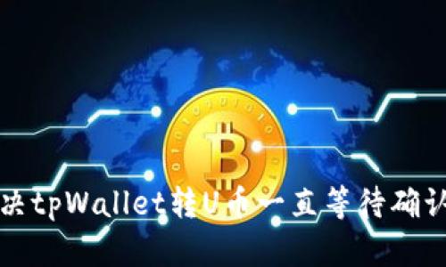 如何解决tpWallet转U币一直等待确认的问题
