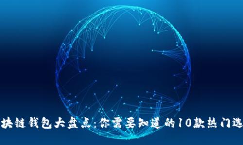 区块链钱包大盘点：你需要知道的10款热门选择