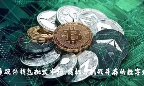 揭秘比特币硬件钱包批发市场：商机与挑战并存的数字财富新蓝海