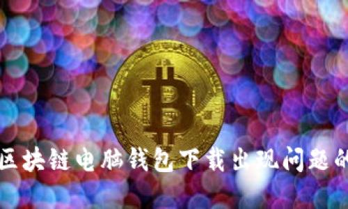 如何解决区块链电脑钱包下载出现问题的完整指南