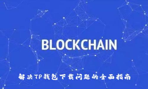 解决TP钱包下载问题的全面指南