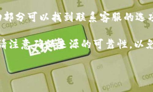 要找到tpWallet的客服号码，您可以通过以下几种方式进行查询：

1. **官方网站**：首先，访问tpWallet的官方网站。在网站的首页或“联系我们”页面，通常会提供客服联系方式，包括客服热线、电子邮件和在线聊天的选项。

2. **社交媒体**：tpWallet可能在社交媒体平台上有官方账号，如Twitter、Facebook或Telegram。在这些平台上，您可以直接联系他们的客服，或者查看他们发布的信息，通常也会包含联系方式。

3. **用户论坛或社区**：很多项目会在Reddit、币圈论坛等平台上有用户社区，您可以在这些地方询问其他用户，获取客服的联系方式。

4. **应用内客服**：如果您已经安装了tpWallet的应用，通常在应用的设置或帮助部分可以找到联系客服的选项，有时会提供即时对话的功能。

5. **在线搜索**：您还可以通过搜索引擎输入“tpWallet 客服号码”进行查找，但请注意确保来源的可靠性，以免获取到错误或不安全的信息。

请确保通过官方渠道获取客服号码，以避免遭遇诈骗或冒充客服的情况。