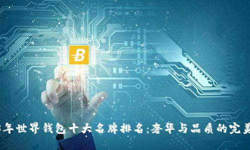 2023年世界钱包十大名牌排名：奢华与品质的完美结合