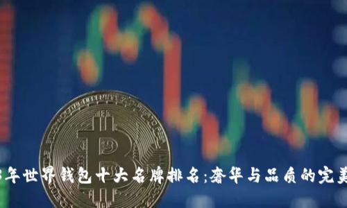 2023年世界钱包十大名牌排名：奢华与品质的完美结合